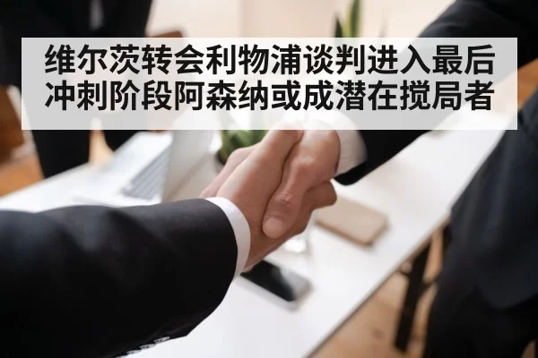 维尔茨转会利物浦谈判进入最后冲刺阶段阿森纳或成潜在搅局者