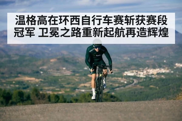 温格高在环西自行车赛斩获赛段冠军 卫冕之路重新起航再造辉煌