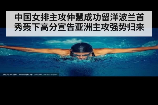 中国女排主攻仲慧成功留洋波兰首秀轰下高分宣告亚洲主攻强势归来