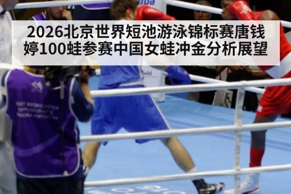 2026北京世界短池游泳锦标赛唐钱婷100蛙参赛中国女蛙冲金分析展望