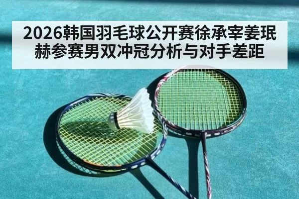 2026韩国羽毛球公开赛徐承宰姜珉赫参赛男双冲冠分析与对手差距