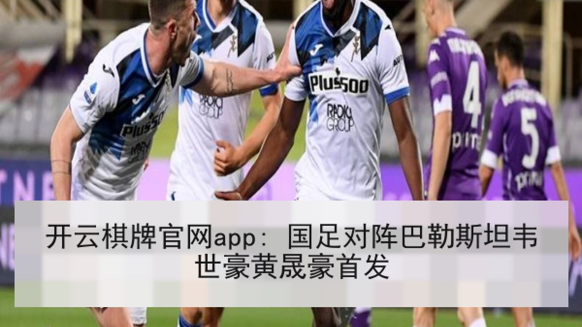 开云棋牌官网app: 国足对阵巴勒斯坦韦世豪黄晟豪首发