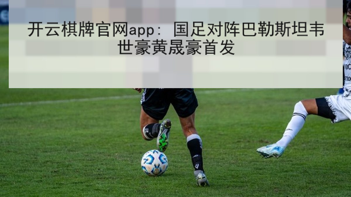 开云棋牌官网app: 国足对阵巴勒斯坦韦世豪黄晟豪首发